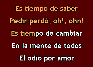 Es tiempo de saber
Pedir perdb, oh!, ohn!
Es tiempo de cambiar

En la mente de todos

El odio por amor l