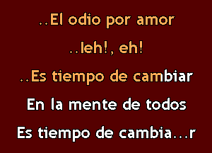 ..El odio por amor

..leh!, eh!
..Es tiempo de cambiar

En la mente de todos

Es tiempo de cambia...r