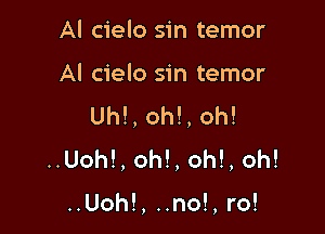 Al cielo sin temor

Al cielo sin temor
Uh!, oh!, oh!

..Uoh!, oh!, oh!, oh!

..Uoh!, ..no!, ro!