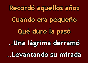 Record6 aquellos alias
Cuando era pequefmo

Que) duro la pasb

..Una lagrima derramc')

..Levantando su mirada l