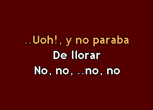 ..Uoh!, y no paraba

De llorar
No,no,nno,no