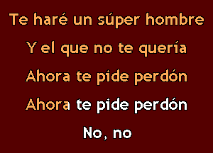 Te hare'z un sdper hombre
Y el que no te queria
Ahora te pide perdc'm
Ahora te pide perdc'm

No, no