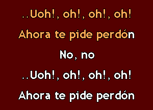 ..Uoh!, oh!, oh!, oh!
Ahora te pide perd6n

No, no
..Uoh!, oh!, oh!, oh!

Ahora te pide perddn