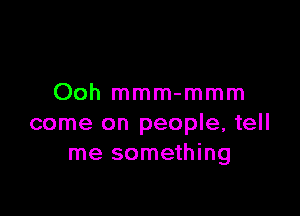 Ooh mmm-mmm

come on people, tell
me something