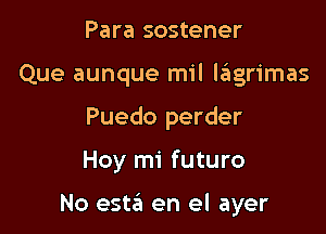 Para sostener
Que aunque mil l6grimas

Puedo perder

Hoy mi future

No esta en el ayer