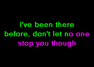 I've been there

before, don't let no one
stop you though