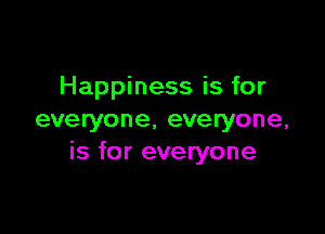 Happiness is for

everyone. everyone,
is for everyone