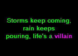 Storms keep coming,

rain keeps
pouring, life's a villain