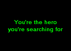 You're the hero

you're searching for