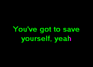 You've got to save

yourself, yeah