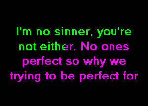 I'm no sinner, you're
not either. No ones

perfect so why we
trying to be perfect for