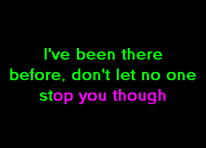 I've been there

before, don't let no one
stop you though