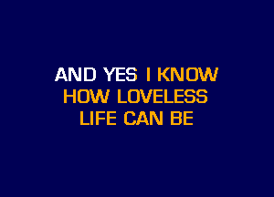 AND YES I KNOW
HOW LOVELESS

LIFE CAN BE