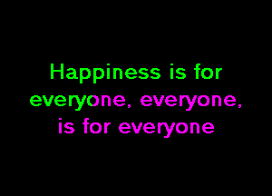 Happiness is for

everyone. everyone,
is for everyone