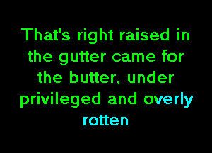 That's right raised in
the gutter came for
the butter, under
privileged and overly
rotten