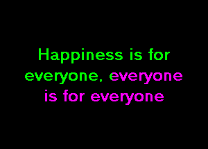 Happiness is for

everyone. everyone
is for everyone