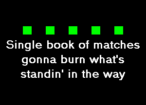 El El El El El
Single book of matches
gonna burn what's
standin' in the way