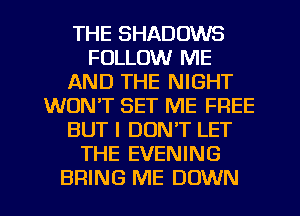 THE SHADOWS
FOLLOW ME
AND THE NIGHT
WON'T SET ME FREE
BUT I DON'T LET
THE EVENING
BRING ME DOWN