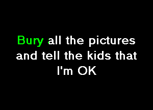 Bury all the pictures

and tell the kids that
I'm OK