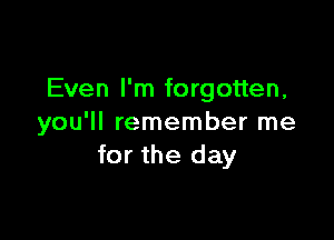 Even I'm forgotten,

you'll remember me
for the day