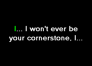 I... I won't ever be

your cornerstone, l...