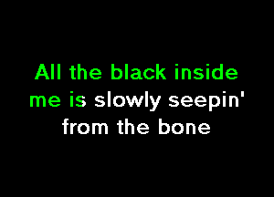 All the black inside

me is slowly seepin'
from the bone