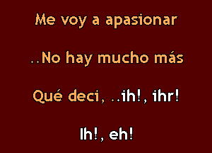 Me voy a apasionar

..No hay mucho m.fns

Que deci, .1'!,h 1hr!

Ih!, eh!