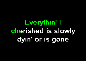 Everythin' l

cherished is slowly
dyin' or is gone