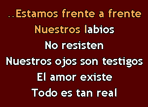 ..Estamos frente a frente
Nuestros labios
No resisten
Nuestros ojos son testigos
El amor existe
Todo es tan real