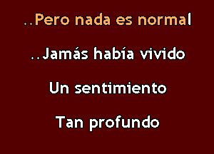 ..Pero nada es normal
..Jam3 habia vivido

Un sentimiento

Tan profundo