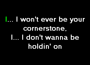 I... I won't ever be your
cornerstone,

l... I don't wanna be
holdin' on