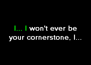 I... I won't ever be

your cornerstone, l...