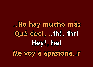 ..No hay mucho mgns

Que' deci, ..ih!, ihr!
Hey!, he!
Me voy a apasiona..r