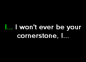I... I won't ever be your

cornerstone, l...