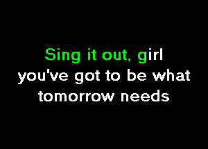 Sing it out, girl

you've got to be what
tomorrow needs
