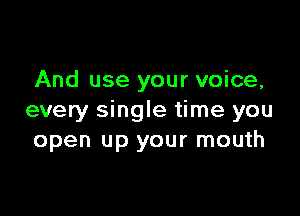 And use your voice,

every single time you
open up your mouth
