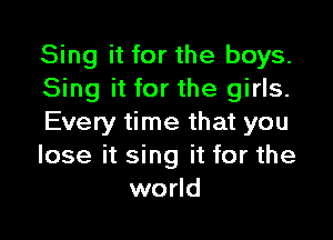 Sing it for the boys.
Sing it for the girls.

Every time that you
lose it sing it for the
world