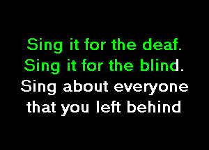 Sing it for the deaf.
Sing it for the blind.

Sing about everyone
that you left behind