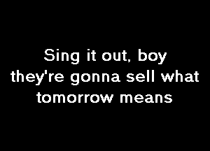 Sing it out, boy

they're gonna sell what
tomorrow means