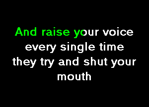 And raise your voice
every single time

they try and shut your
mouth