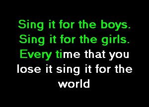 Sing it for the boys.
Sing it for the girls.

Every time that you
lose it sing it for the
world