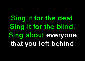 Sing it for the deaf.
Sing it for the blind.

Sing about everyone
that you left behind