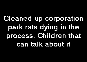 Cleaned up corporation
park rats dying in the
process. Children that

can talk about it