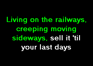 Living on the railways,
creeping moving

sideways. sell it 'til
your last days