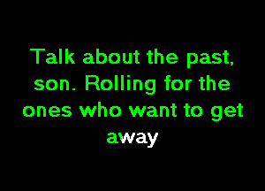 Talk about the past,
son. Rolling for the

ones who want to get
away