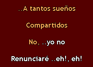 ..A tantos suerios

Compartidos

No, ..yo no

Renunciarek ..eh!, eh!