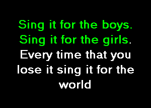 Sing it for the boys.
Sing it for the girls.

Every time that you
lose it sing it for the
world