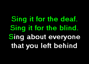 Sing it for the deaf.
Sing it for the blind.

Sing about everyone
that you left behind