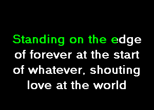 Standing on the edge

of forever at the start

of whatever, shouting
love at the world