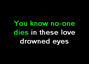 You know no-one

dies in these love
drowned eyes